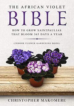 portada The African Violet Bible: How to Grow Saintpaulias That Bloom 365 Days a Year (Indoor Flower Gardening Book): 1 (in English)