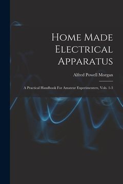 portada Home Made Electrical Apparatus: A Practical Handbook For Amateur Experimenters, Vols. 1-3 (in English)