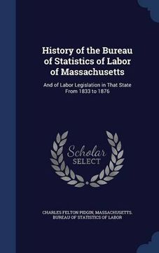 portada History of the Bureau of Statistics of Labor of Massachusetts: And of Labor Legislation in That State From 1833 to 1876