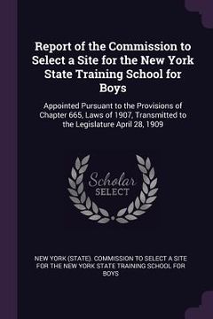 portada Report of the Commission to Select a Site for the New York State Training School for Boys: Appointed Pursuant to the Provisions of Chapter 665, Laws o (en Inglés)