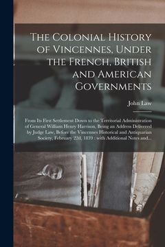 portada The Colonial History of Vincennes, Under the French, British and American Governments [microform]: From Its First Settlement Down to the Territorial A (in English)