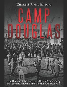 portada Camp Douglas: The History of the Notorious Union Prison Camp that Became Known as the North's Andersonville (in English)