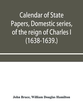 portada Calendar of State Papers, Domestic series, of the reign of Charles I (1638-1639.) (in English)
