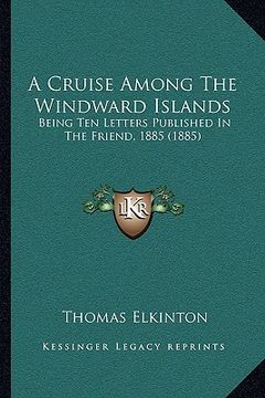 portada a cruise among the windward islands: being ten letters published in the friend, 1885 (1885) (en Inglés)