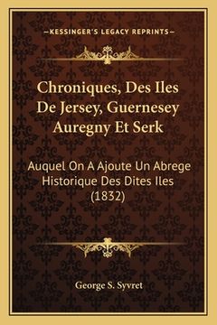portada Chroniques, Des Iles De Jersey, Guernesey Auregny Et Serk: Auquel On A Ajoute Un Abrege Historique Des Dites Iles (1832) (in French)
