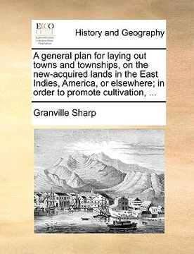 portada a   general plan for laying out towns and townships, on the new-acquired lands in the east indies, america, or elsewhere; in order to promote cultivat