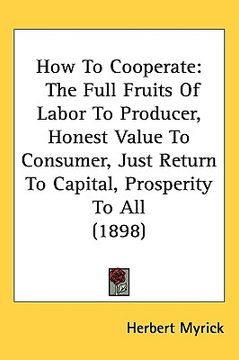 portada how to cooperate: the full fruits of labor to producer, honest value to consumer, just return to capital, prosperity to all (1898) (en Inglés)