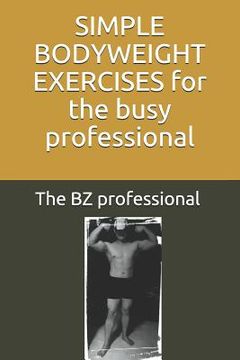 portada Simple Bodyweight Exercises for the Busy Professional: The Uncomplicated and Efficient Way to Achieve Fitness and Health Whilst Balancing a Busy Sched (in English)