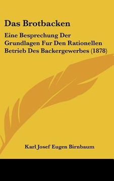 portada Das Brotbacken: Eine Besprechung Der Grundlagen Fur Den Rationellen Betrieb Des Backergewerbes (1878) (en Alemán)