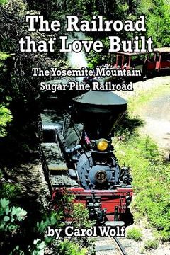 portada The Railroad that Love Built: The Yosemite Mountain Sugar Pine Railroad (en Inglés)