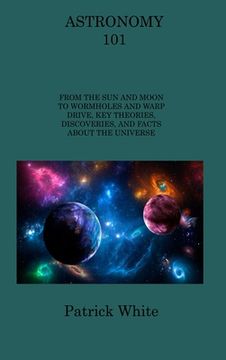 portada Astronomy 101: From the Sun and Moon to Wormholes and Warp Drive, Key Theories, Discoveries, and Facts about the Universe