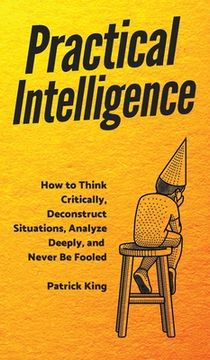 portada Practical Intelligence: How to Think Critically, Deconstruct Situations, Analyze Deeply, and Never Be Fooled (in English)