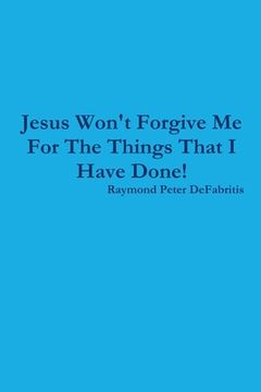 portada Jesus Won't Forgive Me For The Things That I Have Done! (en Inglés)