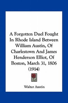 portada a forgotten duel fought in rhode island between william austin, of charlestown and james henderson elliot, of boston, march 31, 1806 (1914) (en Inglés)