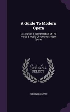 portada A Guide To Modern Opera: Description & Interpretation Of The Words & Music Of Famous Modern Operas (en Inglés)