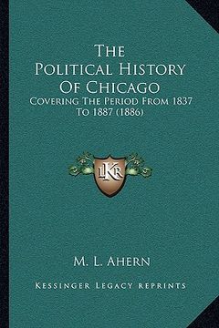 portada the political history of chicago: covering the period from 1837 to 1887 (1886) (in English)
