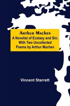 portada Arthur Machen: A Novelist of Ecstasy and Sin; With Two Uncollected Poems by Arthur Machen