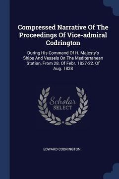 portada Compressed Narrative Of The Proceedings Of Vice-admiral Codrington: During His Command Of H. Majesty's Ships And Vessels On The Mediterranean Station, (in English)