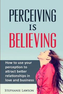 portada Perceiving is Believing: How to use your perception to attract better relationships in love and business (en Inglés)