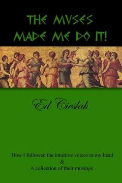 portada The Muses Made Me Do It!: How I followed the intuitive voices in my head and a collection of their musings. (en Inglés)