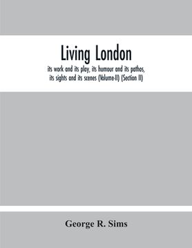 portada Living London: Its Work And Its Play, Its Humour And Its Pathos, Its Sights And Its Scenes (Volume-Ii) (Section Ii) (in English)