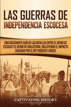 portada Las Guerras de Independencia Escocesa: Una Fascinante Guía de las Batallas Entre el Reino de Escocia y el Reino de Inglaterra, Incluyendo el Impacto Causado por el rey Roberto i Bruce