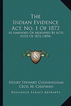 portada the indian evidence act, no. 1 of 1872: as amended or modified by acts xviii of 1872 (1894) (in English)