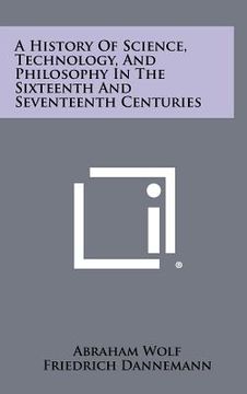 portada a history of science, technology, and philosophy in the sixteenth and seventeenth centuries (en Inglés)