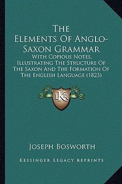 portada the elements of anglo-saxon grammar: with copious notes, illustrating the structure of the saxon and the formation of the english language (1823) (en Inglés)
