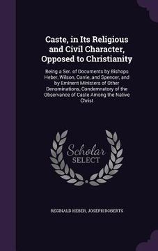 portada Caste, in Its Religious and Civil Character, Opposed to Christianity: Being a Ser. of Documents by Bishops Heber, Wilson, Corrie, and Spencer, and by