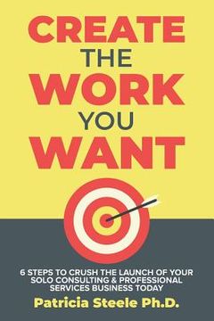 portada Create the Work You Want: Six Steps to Crush the Launch of Your Solo Consulting & Professional Services Business Today (en Inglés)