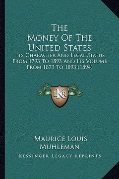portada the money of the united states: its character and legal status from 1793 to 1893 and its volume from 1873 to 1893 (1894) (en Inglés)
