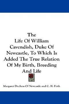 portada the life of william cavendish, duke of newcastle, to which is added the true relation of my birth, breeding and life (en Inglés)