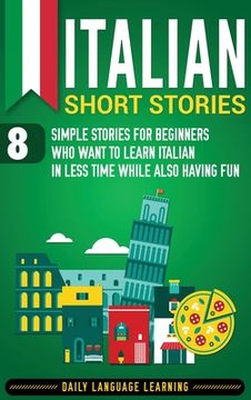 portada Italian Short Stories: 8 Simple Stories for Beginners Who Want to Learn Italian in Less Time While Also Having Fun (en Inglés)