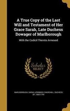 portada A True Copy of the Last Will and Testament of Her Grace Sarah, Late Duchess Dowager of Marlborough: With the Codicil Thereto Annexed (en Inglés)