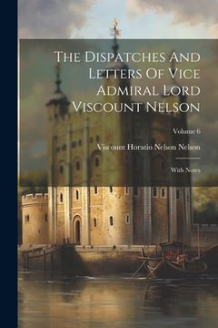 portada The Dispatches And Letters Of Vice Admiral Lord Viscount Nelson: With Notes; Volume 6 (en Inglés)