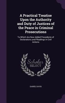 portada A Practical Treatise Upon the Authority and Duty of Justices of the Peace in Criminal Prosecutions: To Which Are Now Added Precedents of Declarations (en Inglés)