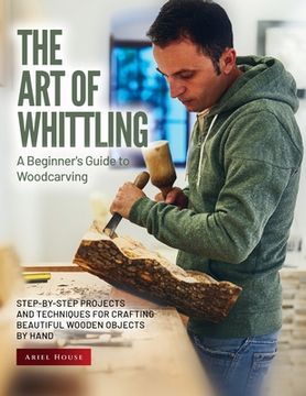 portada The Art of Whittling: Step-by-Step Projects and Techniques for Crafting Beautiful Wooden Objects by Hand (in English)