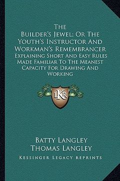 portada the builder's jewel; or the youth's instructor and workman's remembrancer: explaining short and easy rules made familiar to the meanest capacity for d (en Inglés)