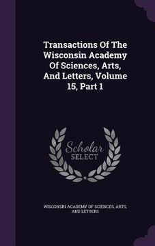 portada Transactions Of The Wisconsin Academy Of Sciences, Arts, And Letters, Volume 15, Part 1 (en Inglés)