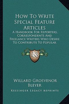 portada how to write special feature articles: a handbook for reporters, correspondents and freelance writers who desire to contribute to popular magazines an (en Inglés)