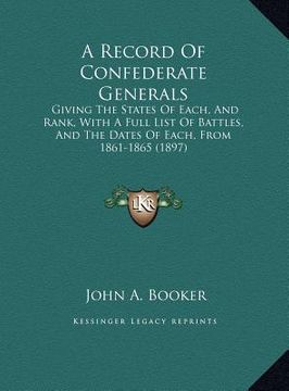 portada a record of confederate generals: giving the states of each, and rank, with a full list of battles, and the dates of each, from 1861-1865 (1897)