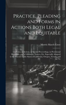 portada Practice, Pleading and Forms in Actions Both Legal and Equitable: Forms in Actions, in Special Proceedings, in Provisional Remedies, and of Affidavits (en Inglés)