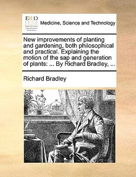 portada new improvements of planting and gardening, both philosophical and practical. explaining the motion of the sap and generation of plants: by richard br (en Inglés)