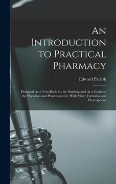 portada An Introduction to Practical Pharmacy: Designed As a Text-Book for the Student, and As a Guide to the Physician and Pharmaceutist, With Many Formulas (en Inglés)