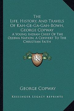 portada the life, history, and travels of kah-ge-ga-gah-bowh, george copway: a young indian chief of the ojebwa nation, a convert to the christian faith