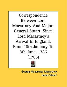 portada correspondence between lord macartney and major-general stuart, since lord macartney's arrival in england, from 10th january to 8th june, 1786 (1786) (en Inglés)