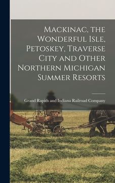 portada Mackinac, the Wonderful Isle, Petoskey, Traverse City and Other Northern Michigan Summer Resorts (en Inglés)