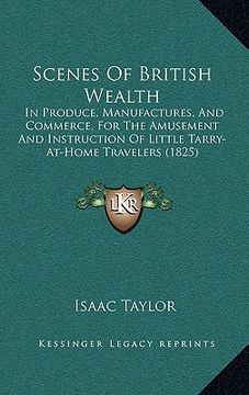 portada scenes of british wealth: in produce, manufactures, and commerce, for the amusement and instruction of little tarry-at-home travelers (1825) (en Inglés)