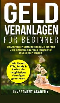 portada Geld Veranlagen für Beginner: Ein Anfänger Buch mit dem Sie einfach Geld anlegen, sparen & langfristig investieren lernen. Wie Sie mit ETFs, Fonds & (in German)